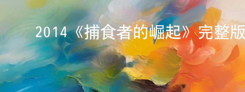 ﻿陈新芳发布﻿2014《捕食者的崛起》完整版电影/在线观看/百度云-美剧天堂